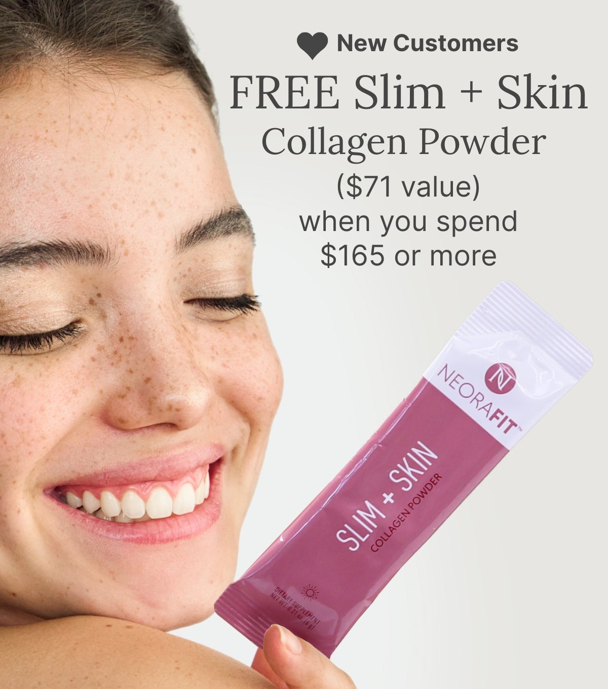 New Customers get a FREE Slim + Skin Collagen Powder when they spend $165 or more. Featured is a woman holding a Slim + Skin sachet next to her face.