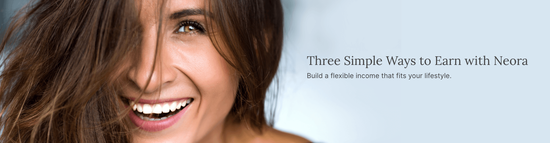 Three Simple Ways to Earn with Neora. Build a flexible income that fits your lifestyle. Featured is a smiling woman.