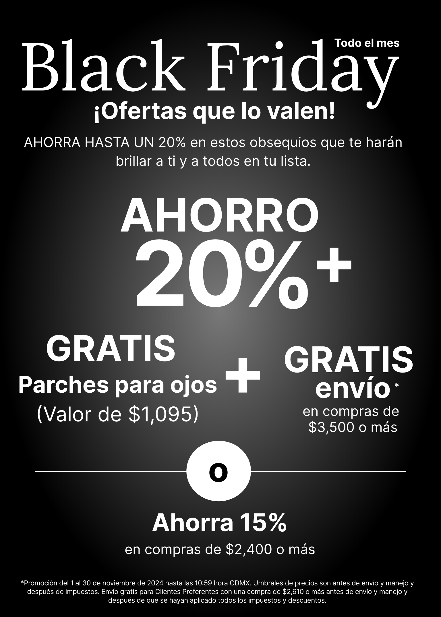 Promoción de Black Friday durante todo el mes que ofrece un 20 % de descuento, parches para ojos gratuitos por valor de $55 y envío gratuito en compras de $199 o más. O ahorre un 15 % de descuento en compras de $149 o más.