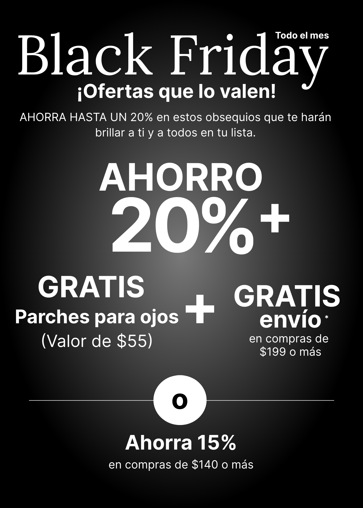 Promoción de Black Friday durante todo el mes que ofrece un 20 % de descuento, parches para ojos gratuitos por valor de $55 y envío gratuito en compras de $199 o más. O ahorre un 15 % de descuento en compras de $149 o más.